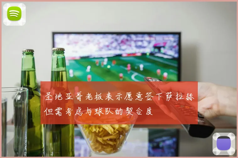 圣地亚哥老板表示愿意签下萨拉赫但需考虑与球队的契合度
