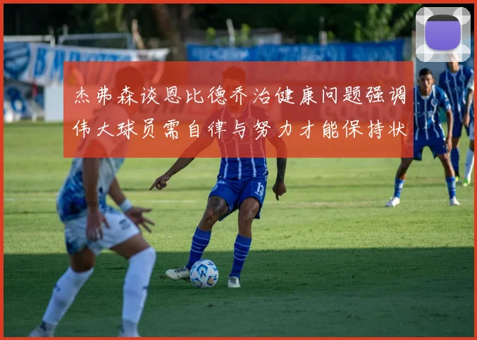 杰弗森谈恩比德乔治健康问题强调伟大球员需自律与努力才能保持状态