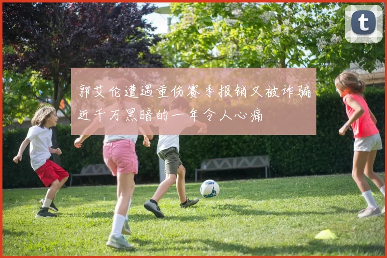 郭艾伦遭遇重伤赛季报销又被诈骗近千万黑暗的一年令人心痛