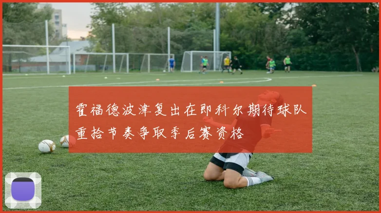 霍福德波津复出在即科尔期待球队重拾节奏争取季后赛资格