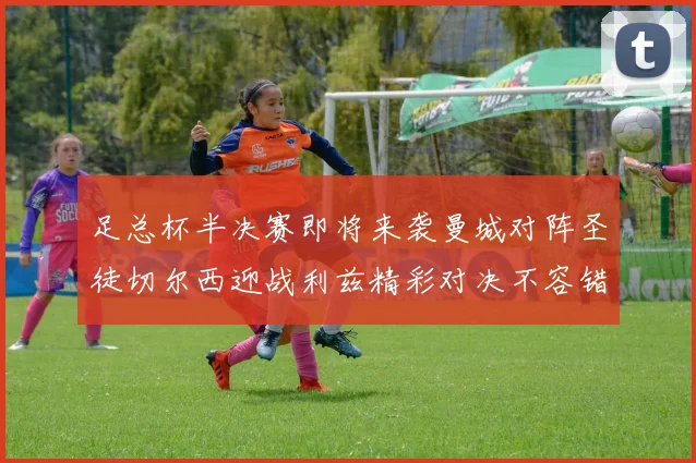 足总杯半决赛即将来袭曼城对阵圣徒切尔西迎战利兹精彩对决不容错过