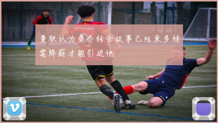 曼联认为桑乔转会故事已结束多特需降薪才能引进他