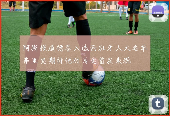 阿斯报道德容入选西班牙人大名单弗里克期待他对马竞首发表现