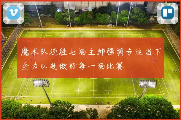 魔术队连胜七场主帅强调专注当下全力以赴做好每一场比赛