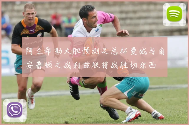 阿兰希勒大胆预测足总杯曼城与南安普顿之战利兹联将战胜切尔西