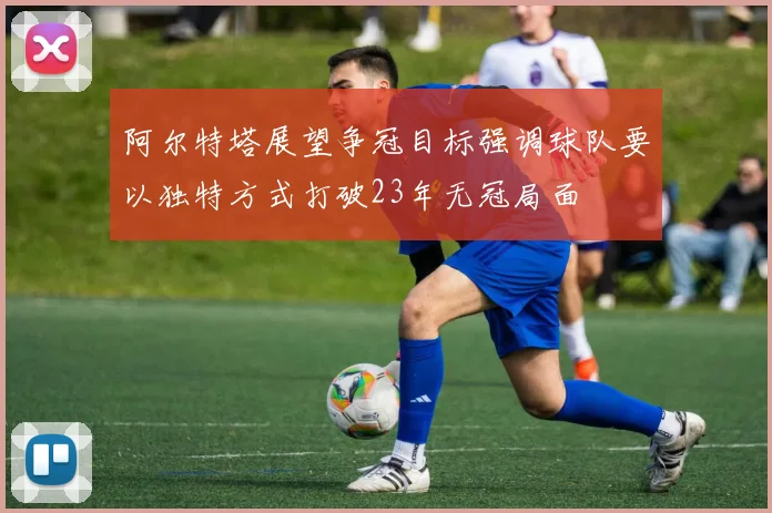 阿尔特塔展望争冠目标强调球队要以独特方式打破23年无冠局面