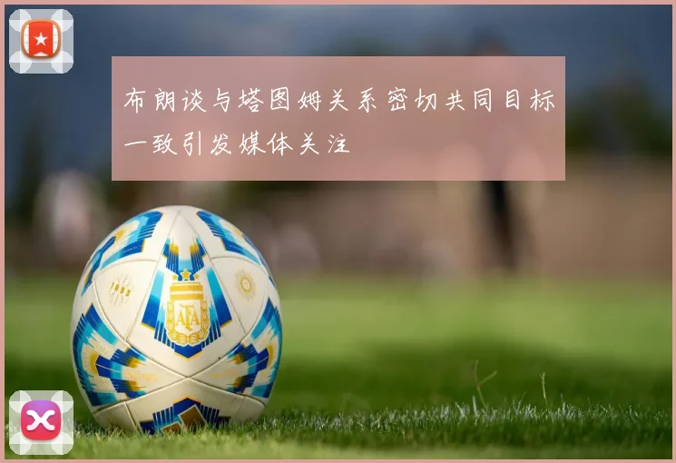 布朗谈与塔图姆关系密切共同目标一致引发媒体关注