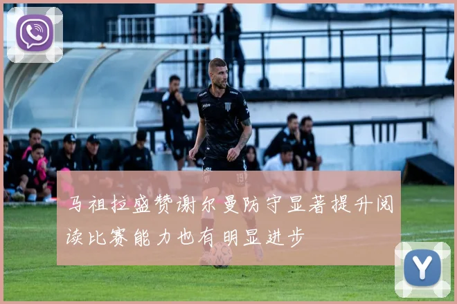 马祖拉盛赞谢尔曼防守显著提升阅读比赛能力也有明显进步
