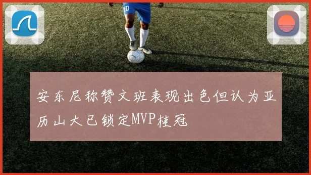 安东尼称赞文班表现出色但认为亚历山大已锁定MVP桂冠