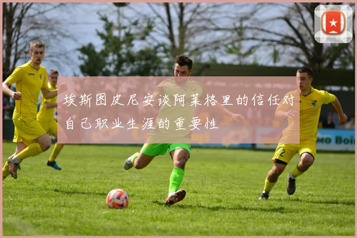 埃斯图皮尼安谈阿莱格里的信任对自己职业生涯的重要性