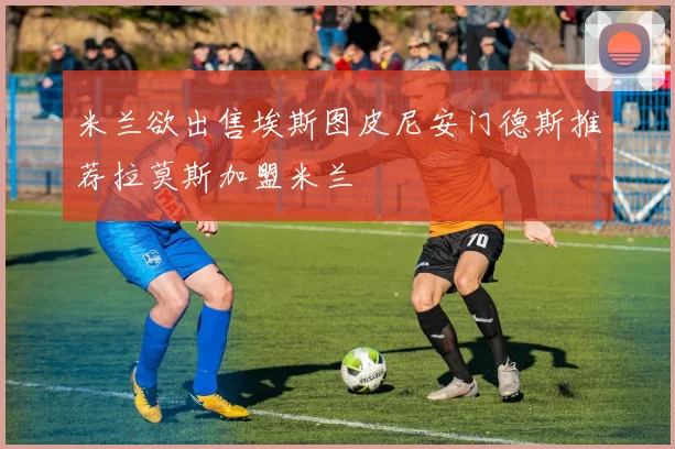 米兰欲出售埃斯图皮尼安门德斯推荐拉莫斯加盟米兰